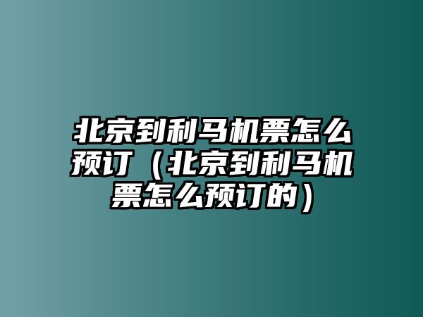 北京到利馬機(jī)票怎么預(yù)訂（北京到利馬機(jī)票怎么預(yù)訂的）