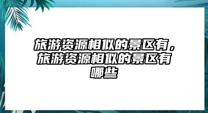 旅游資源相似的景區(qū)有，旅游資源相似的景區(qū)有哪些