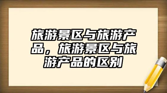 旅游景區與旅游產品，旅游景區與旅游產品的區別