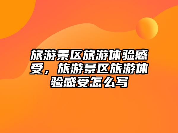 旅游景區(qū)旅游體驗(yàn)感受，旅游景區(qū)旅游體驗(yàn)感受怎么寫