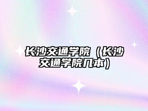 長沙交通學院（長沙交通學院幾本）