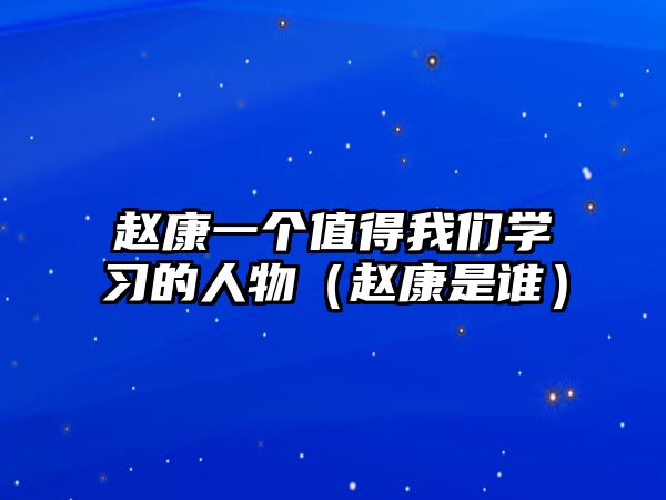 趙康一個值得我們學習的人物（趙康是誰）