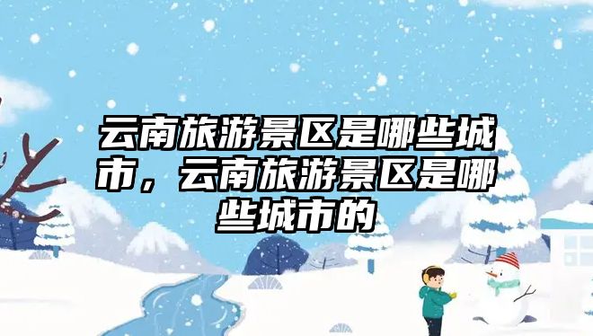 云南旅游景區是哪些城市，云南旅游景區是哪些城市的