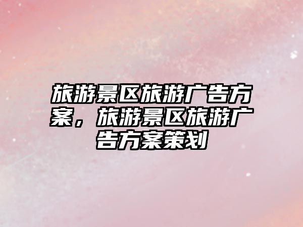 旅游景區(qū)旅游廣告方案，旅游景區(qū)旅游廣告方案策劃
