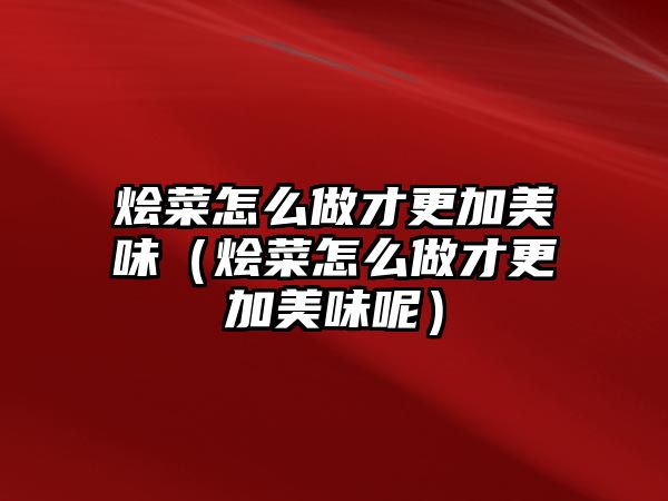 燴菜怎么做才更加美味（燴菜怎么做才更加美味呢）