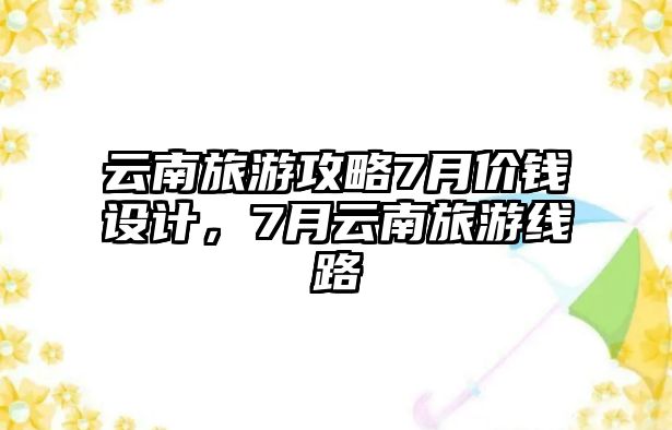云南旅游攻略7月價錢設(shè)計，7月云南旅游線路