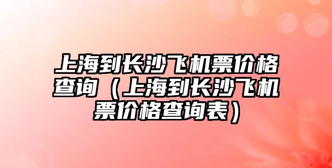 上海到長沙飛機票價格查詢（上海到長沙飛機票價格查詢表）