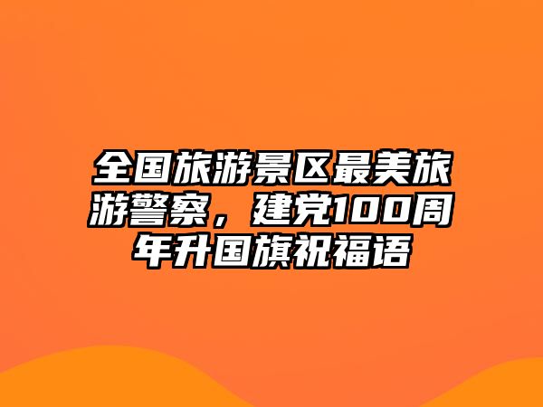 全國旅游景區最美旅游警察，建黨100周年升國旗祝福語
