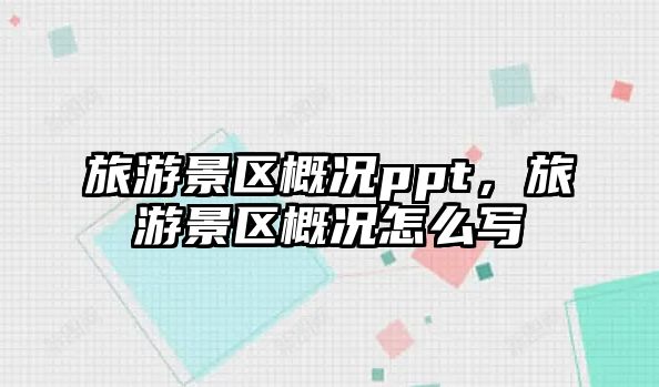 旅游景區(qū)概況ppt，旅游景區(qū)概況怎么寫
