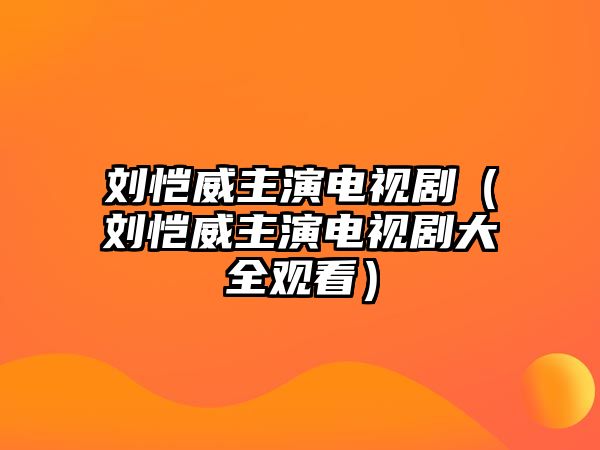 劉愷威主演電視劇（劉愷威主演電視劇大全觀看）
