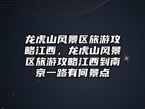 龍虎山風景區旅游攻略江西，龍虎山風景區旅游攻略江西到南京一路有何景點