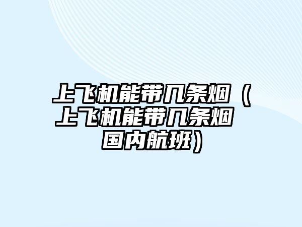 上飛機能帶幾條煙（上飛機能帶幾條煙 國內航班）