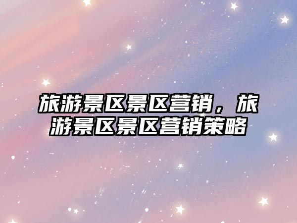 旅游景區景區營銷，旅游景區景區營銷策略