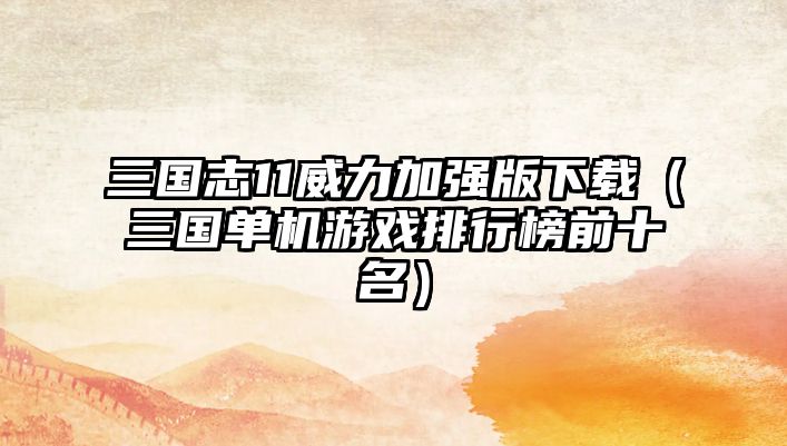三國志11威力加強版下載（三國單機游戲排行榜前十名）