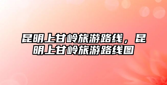 昆明上甘嶺旅游路線，昆明上甘嶺旅游路線圖