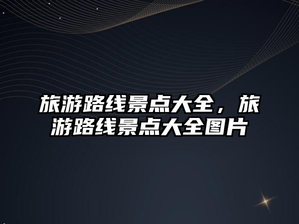 旅游路線景點大全，旅游路線景點大全圖片