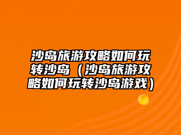 沙島旅游攻略如何玩轉沙島（沙島旅游攻略如何玩轉沙島游戲）