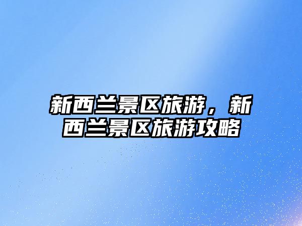 新西蘭景區(qū)旅游，新西蘭景區(qū)旅游攻略