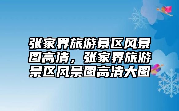 張家界旅游景區(qū)風(fēng)景圖高清，張家界旅游景區(qū)風(fēng)景圖高清大圖