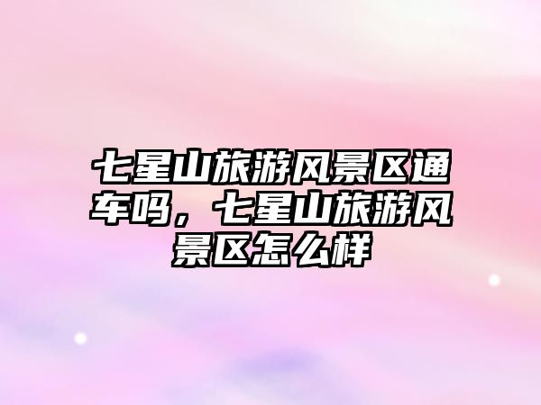 七星山旅游風景區通車嗎，七星山旅游風景區怎么樣