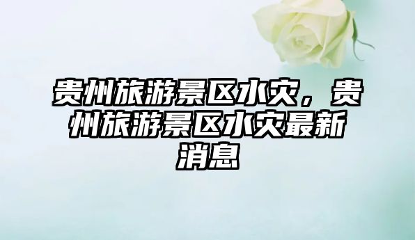 貴州旅游景區水災，貴州旅游景區水災最新消息