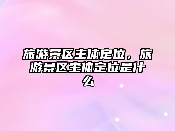 旅游景區主體定位，旅游景區主體定位是什么