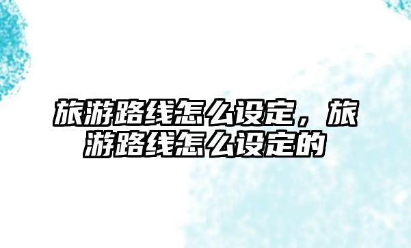 旅游路線怎么設定，旅游路線怎么設定的