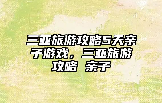 三亞旅游攻略5天親子游戲，三亞旅游攻略 親子