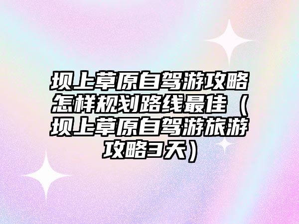 壩上草原自駕游攻略怎樣規劃路線最佳（壩上草原自駕游旅游攻略3天）
