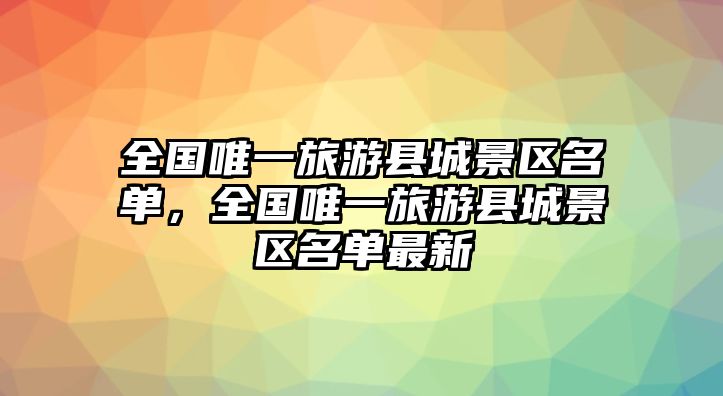全國唯一旅游縣城景區名單，全國唯一旅游縣城景區名單最新