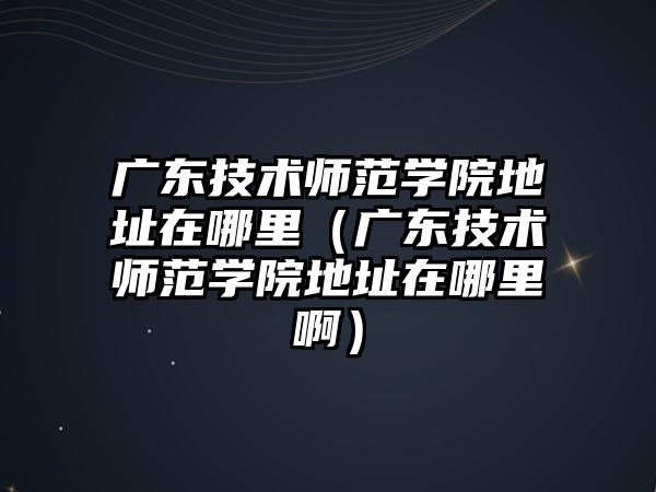 廣東技術師范學院地址在哪里（廣東技術師范學院地址在哪里啊）