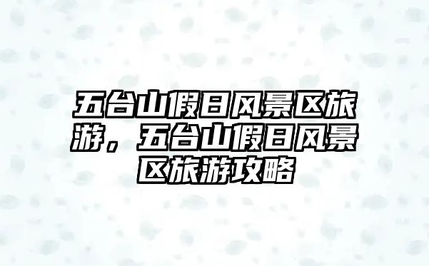 五臺山假日風景區旅游，五臺山假日風景區旅游攻略