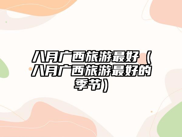 八月廣西旅游最好（八月廣西旅游最好的季節(jié)）