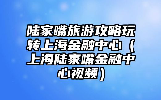 陸家嘴旅游攻略玩轉上海金融中心（上海陸家嘴金融中心視頻）