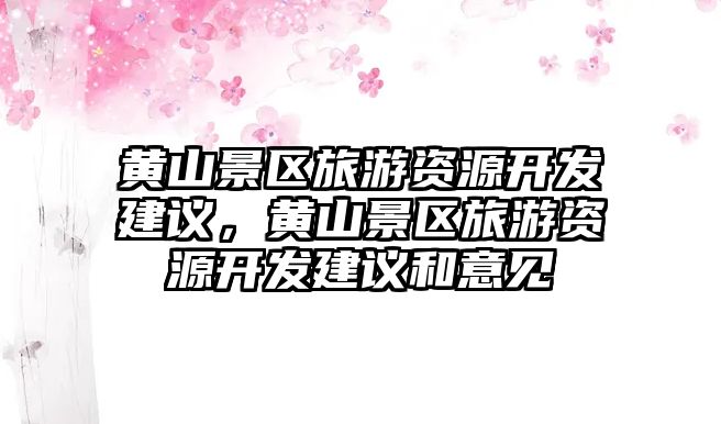 黃山景區旅游資源開發建議，黃山景區旅游資源開發建議和意見