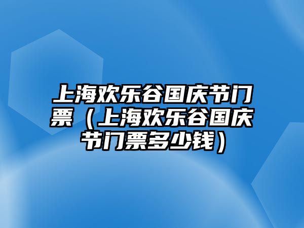 上海歡樂谷國慶節(jié)門票（上海歡樂谷國慶節(jié)門票多少錢）