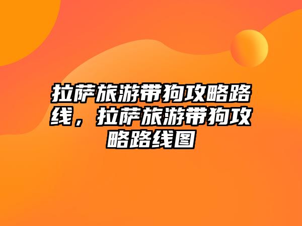 拉薩旅游帶狗攻略路線，拉薩旅游帶狗攻略路線圖