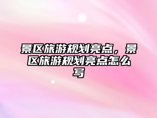 景區(qū)旅游規(guī)劃亮點，景區(qū)旅游規(guī)劃亮點怎么寫