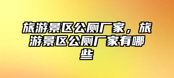 旅游景區公廁廠家，旅游景區公廁廠家有哪些