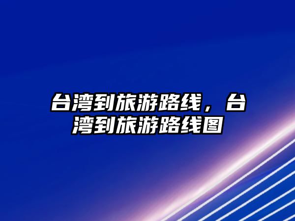 臺灣到旅游路線，臺灣到旅游路線圖