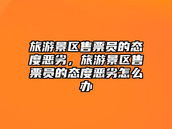 旅游景區售票員的態度惡劣，旅游景區售票員的態度惡劣怎么辦
