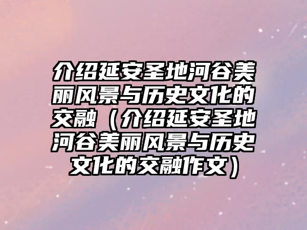 介紹延安圣地河谷美麗風景與歷史文化的交融（介紹延安圣地河谷美麗風景與歷史文化的交融作文）