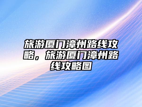 旅游廈門漳州路線攻略，旅游廈門漳州路線攻略圖