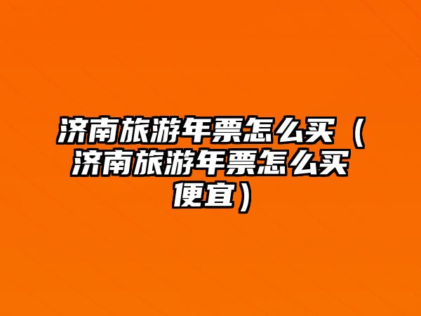 濟(jì)南旅游年票怎么買（濟(jì)南旅游年票怎么買便宜）