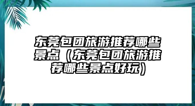 東莞包團(tuán)旅游推薦哪些景點(diǎn)（東莞包團(tuán)旅游推薦哪些景點(diǎn)好玩）