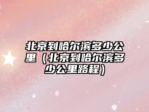 北京到哈爾濱多少公里（北京到哈爾濱多少公里路程）