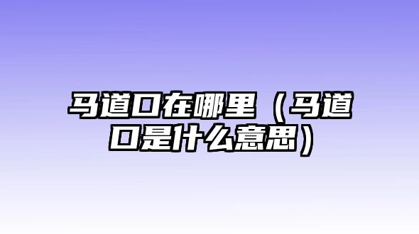 馬道口在哪里（馬道口是什么意思）