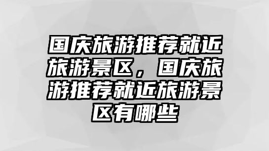 國慶旅游推薦就近旅游景區，國慶旅游推薦就近旅游景區有哪些