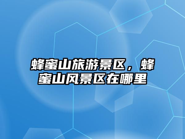 蜂蜜山旅游景區，蜂蜜山風景區在哪里