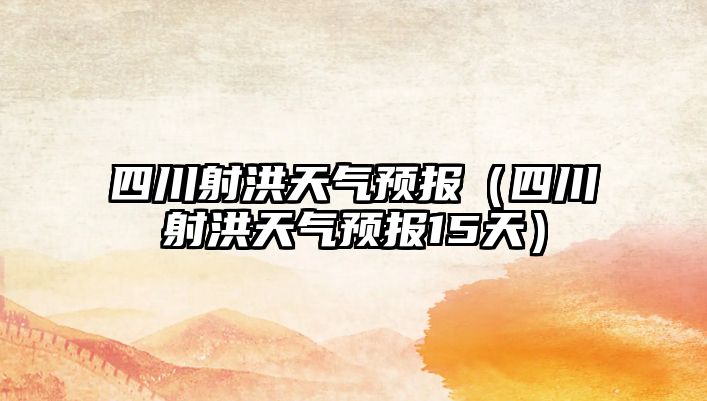 四川射洪天氣預(yù)報(bào)（四川射洪天氣預(yù)報(bào)15天）